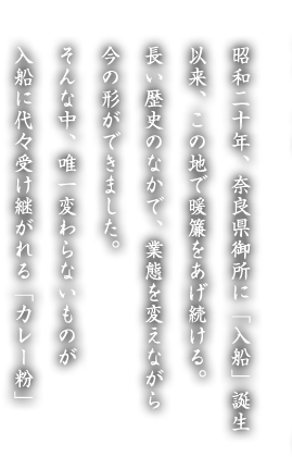 昭和二十年、奈良県御所に「入船」誕生 以来、この地で暖簾をあげ続ける。長い歴史のなかで、業態を変えながら今の形ができました。そんな中、唯一変わらないものが入船に代々受け継がれる「カレー粉」