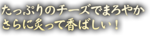 たっぷりのチーズでまろやかさらに炙って香ばしい!