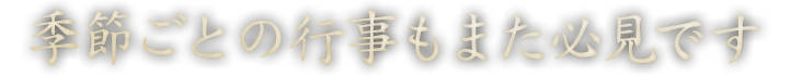 季節ごとの行事もまた必見です